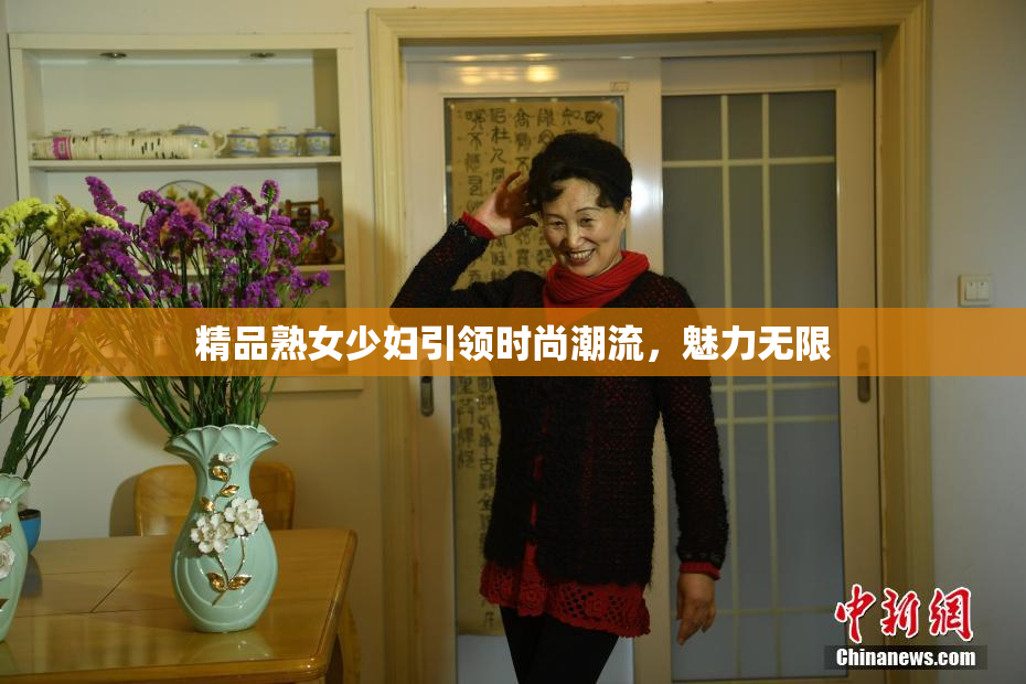 精品熟女少妇引领时尚潮流，魅力无限