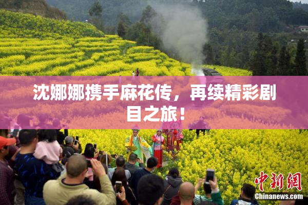 沈娜娜携手麻花传，再续精彩剧目之旅！