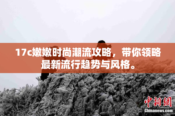 17c嫩嫩时尚潮流攻略，带你领略最新流行趋势与风格。