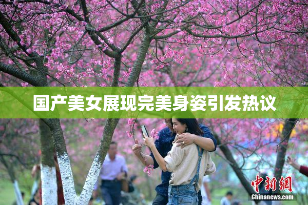 国产美女展现完美身姿引发热议
