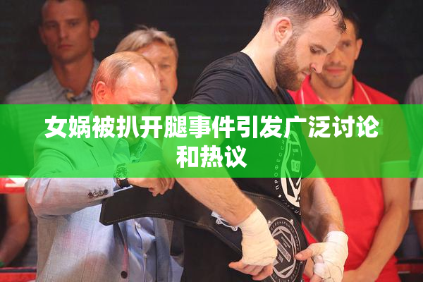 女娲被扒开腿事件引发广泛讨论和热议