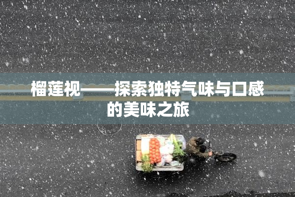 榴莲视——探索独特气味与口感的美味之旅