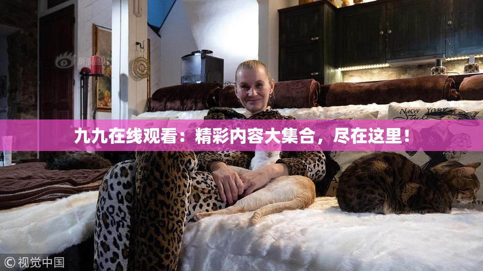 九九在线观看：精彩内容大集合，尽在这里！