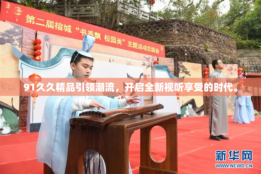 91久久精品引领潮流，开启全新视听享受的时代。