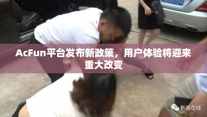 AcFun平台发布新政策，用户体验将迎来重大改变