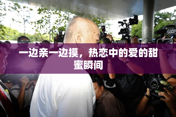 一边亲一边摸，热恋中的爱的甜蜜瞬间