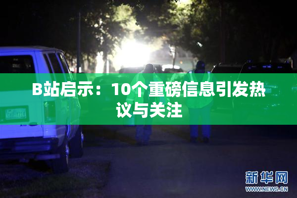 B站启示：10个重磅信息引发热议与关注