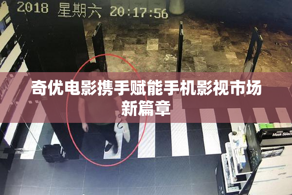奇优电影携手赋能手机影视市场新篇章