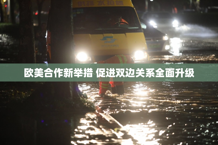 欧美合作新举措 促进双边关系全面升级