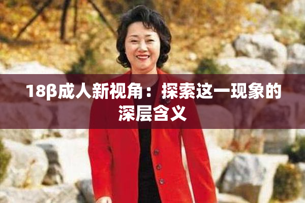 18β成人新视角：探索这一现象的深层含义