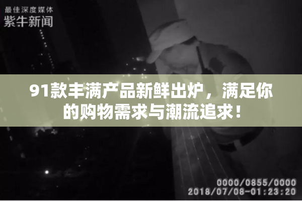 91款丰满产品新鲜出炉，满足你的购物需求与潮流追求！