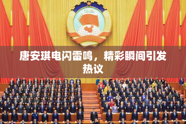 唐安琪电闪雷鸣，精彩瞬间引发热议