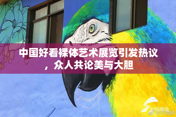 中国好看裸体艺术展览引发热议，众人共论美与大胆