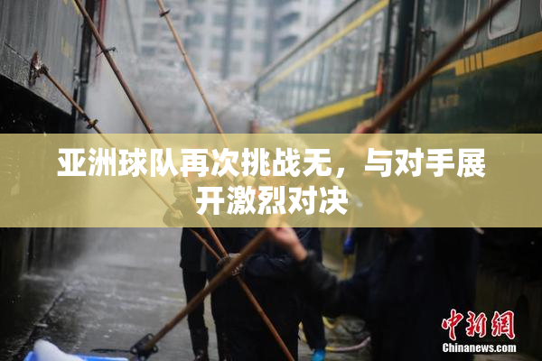 亚洲球队再次挑战无，与对手展开激烈对决