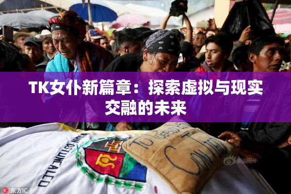TK女仆新篇章：探索虚拟与现实交融的未来