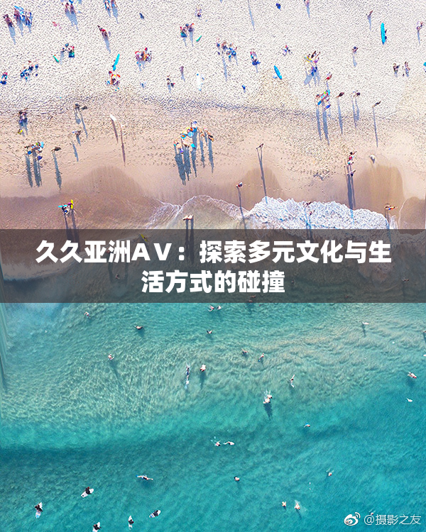 久久亚洲AⅤ：探索多元文化与生活方式的碰撞