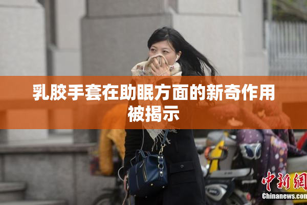 乳胶手套在助眠方面的新奇作用被揭示