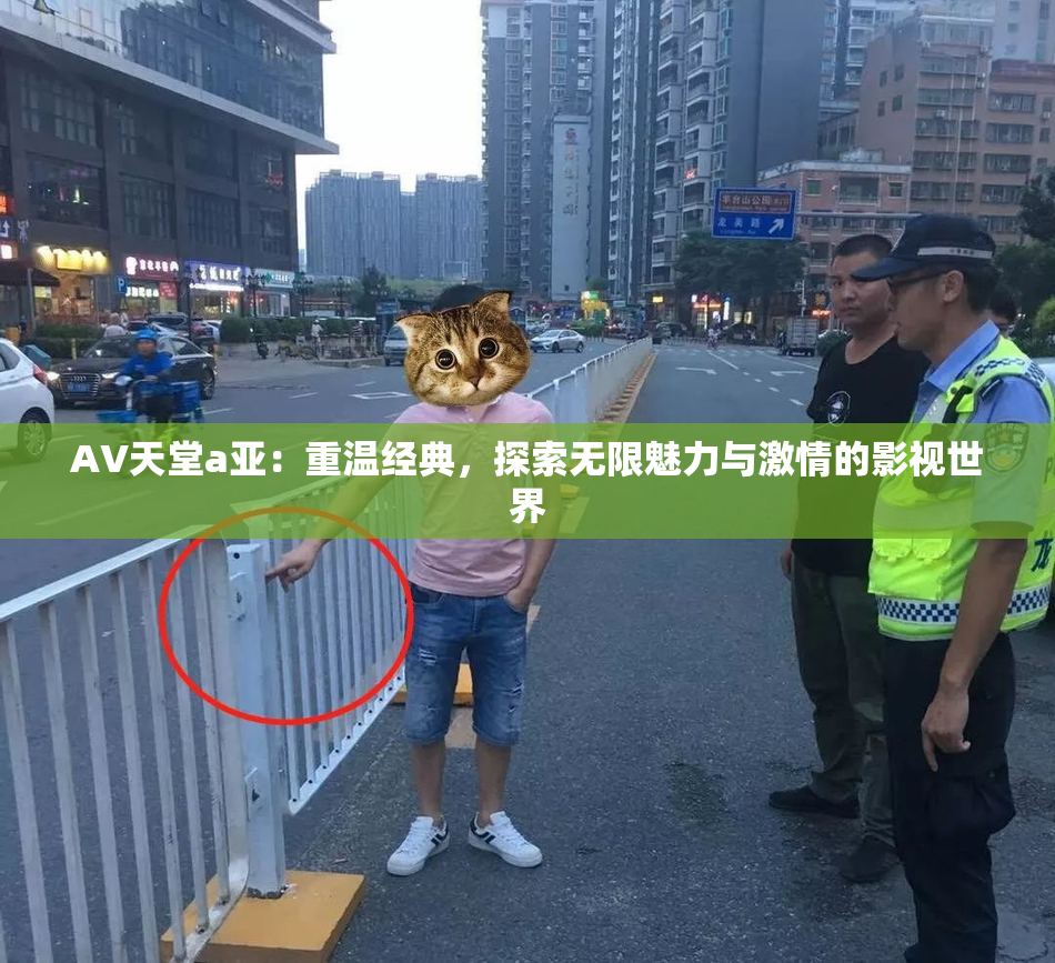AV天堂a亚：重温经典，探索无限魅力与激情的影视世界