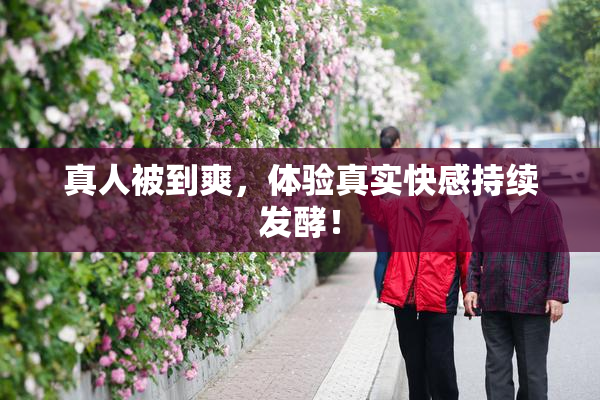 真人被到爽，体验真实快感持续发酵！