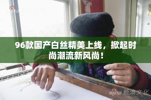 96款国产白丝精美上线，掀起时尚潮流新风尚！