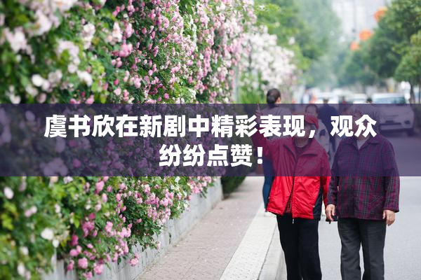 虞书欣在新剧中精彩表现，观众纷纷点赞！