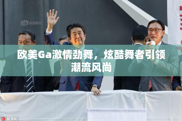 欧美Ga激情劲舞，炫酷舞者引领潮流风尚