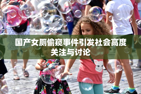 国产女厕偷窥事件引发社会高度关注与讨论