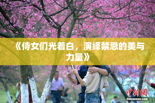 《侍女们光着白，演绎禁忌的美与力量》