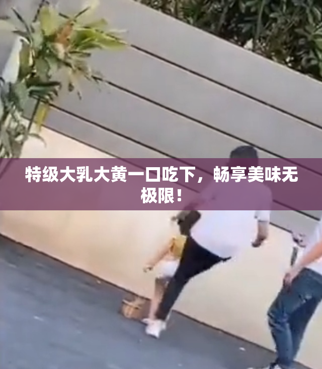 特级大乳大黄一口吃下，畅享美味无极限！