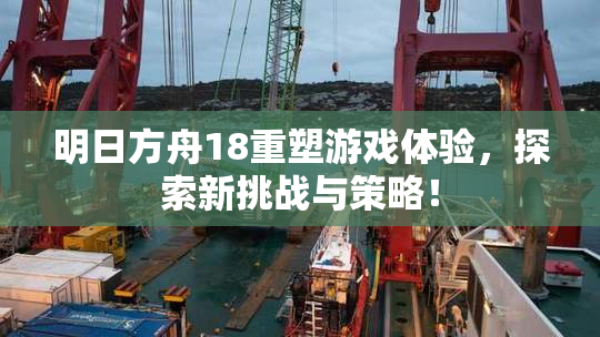 明日方舟18重塑游戏体验，探索新挑战与策略！