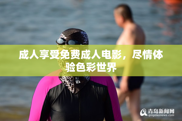 成人享受免费成人电影，尽情体验色彩世界