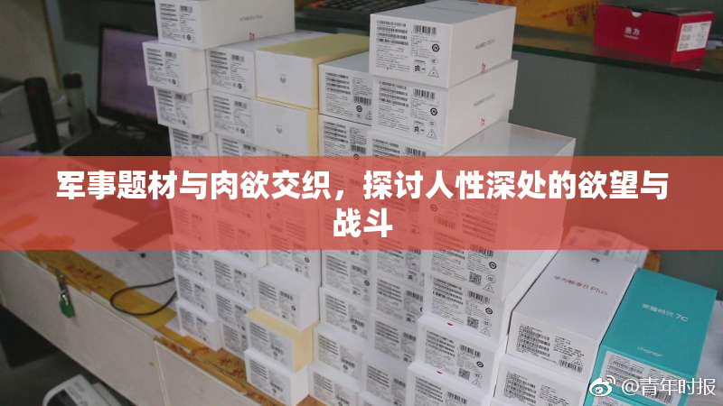 军事题材与肉欲交织，探讨人性深处的欲望与战斗