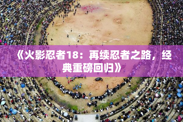《火影忍者18：再续忍者之路，经典重磅回归》