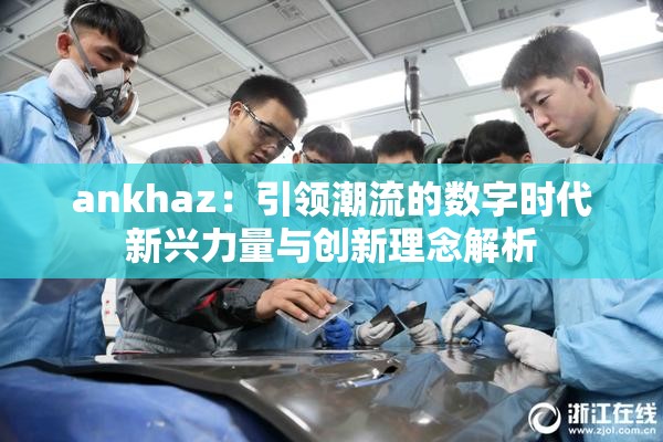 ankhaz：引领潮流的数字时代新兴力量与创新理念解析