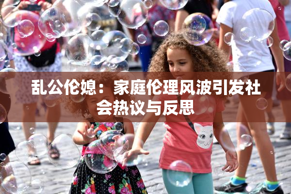 乱公伦媳：家庭伦理风波引发社会热议与反思