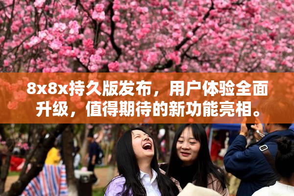 8x8x持久版发布，用户体验全面升级，值得期待的新功能亮相。