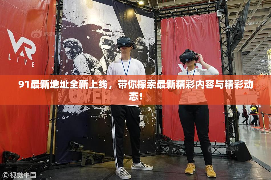91最新地址全新上线，带你探索最新精彩内容与精彩动态！