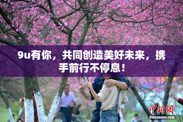 9u有你，共同创造美好未来，携手前行不停息！