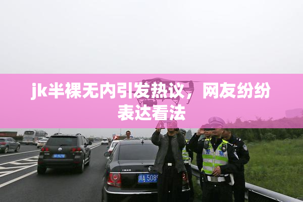 jk半裸无内引发热议，网友纷纷表达看法