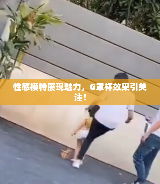 性感模特展现魅力，G罩杯效果引关注！