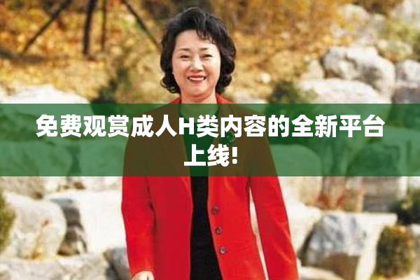 免费观赏成人H类内容的全新平台上线!