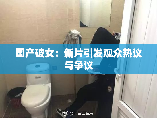 国产破女：新片引发观众热议与争议