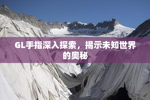 GL手指深入探索，揭示未知世界的奥秘