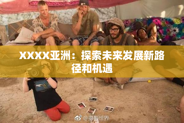 XXXX亚洲：探索未来发展新路径和机遇