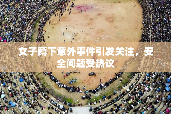 女子蹲下意外事件引发关注，安全问题受热议
