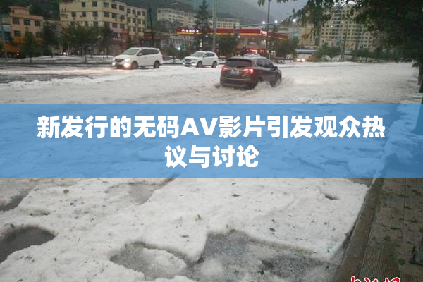 新发行的无码AV影片引发观众热议与讨论