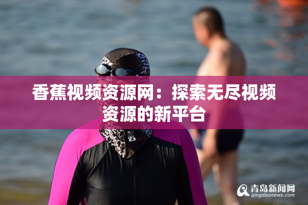 香蕉视频资源网：探索无尽视频资源的新平台