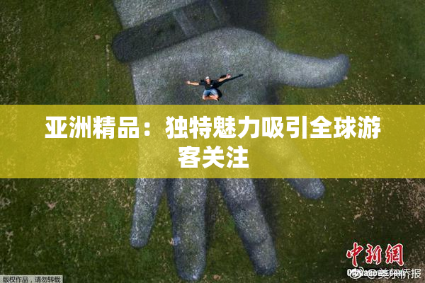 亚洲精品：独特魅力吸引全球游客关注