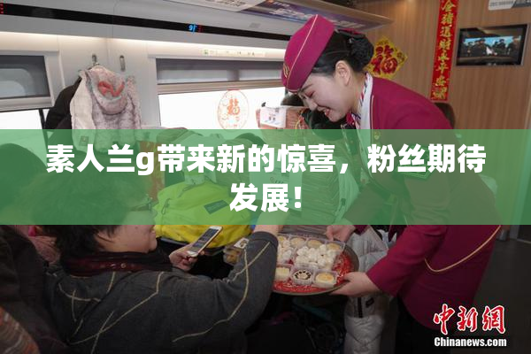 素人兰g带来新的惊喜，粉丝期待发展！