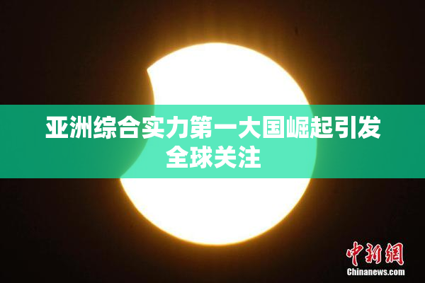 亚洲综合实力第一大国崛起引发全球关注